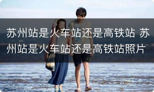 苏州站是火车站还是高铁站 苏州站是火车站还是高铁站照片