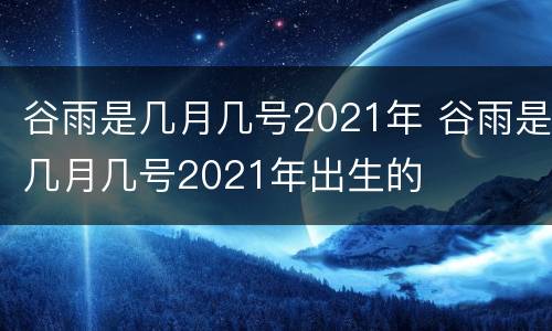 谷雨是几月几号2021年 谷雨是几月几号2021年出生的