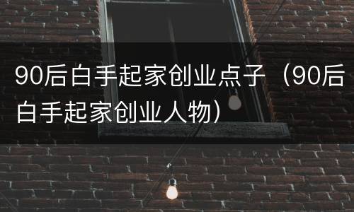 90后白手起家创业点子（90后白手起家创业人物）