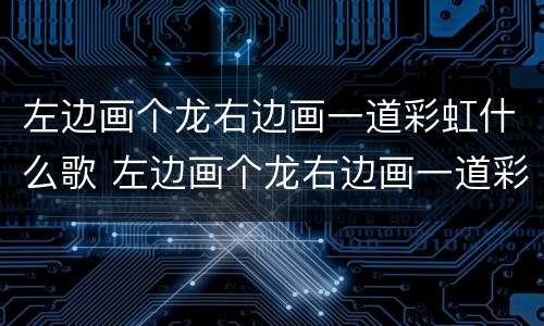 左边画个龙右边画一道彩虹什么歌 左边画个龙右边画一道彩虹什么歌歌词