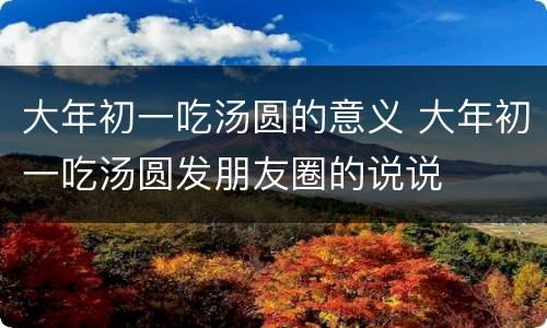 大年初一吃汤圆的意义 大年初一吃汤圆发朋友圈的说说