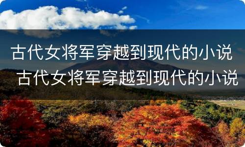 古代女将军穿越到现代的小说 古代女将军穿越到现代的小说有哪些