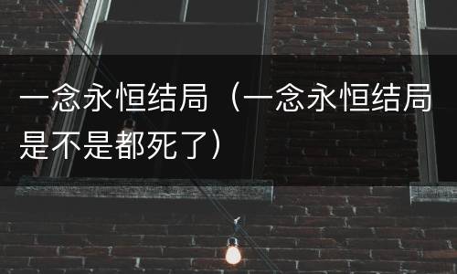 一念永恒结局（一念永恒结局是不是都死了）
