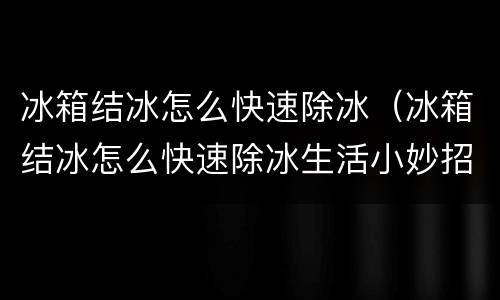 冰箱结冰怎么快速除冰（冰箱结冰怎么快速除冰生活小妙招）