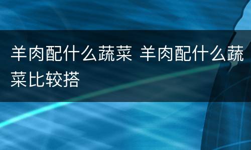 羊肉配什么蔬菜 羊肉配什么蔬菜比较搭