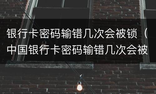 银行卡密码输错几次会被锁（中国银行卡密码输错几次会被锁）