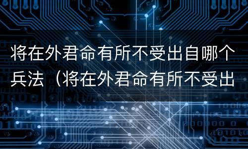 将在外君命有所不受出自哪个兵法（将在外君命有所不受出自哪个兵法1003无标题）