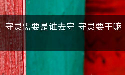 守灵需要是谁去守 守灵要干嘛