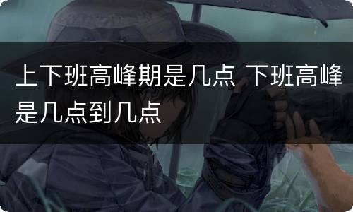 上下班高峰期是几点 下班高峰是几点到几点