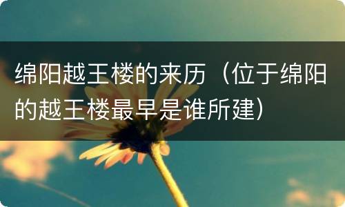 绵阳越王楼的来历（位于绵阳的越王楼最早是谁所建）