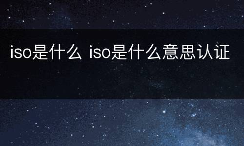 iso是什么 iso是什么意思认证