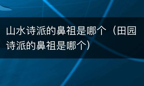 山水诗派的鼻祖是哪个（田园诗派的鼻祖是哪个）