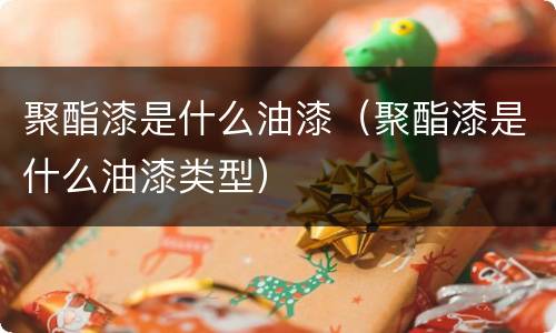 聚酯漆是什么油漆（聚酯漆是什么油漆类型）