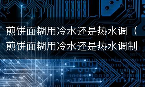 煎饼面糊用冷水还是热水调（煎饼面糊用冷水还是热水调制）