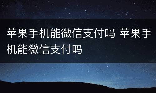 苹果手机能微信支付吗 苹果手机能微信支付吗