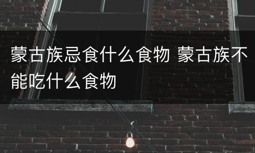 蒙古族忌食什么食物 蒙古族不能吃什么食物