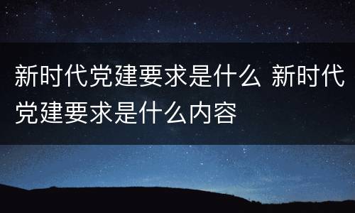 新时代党建要求是什么 新时代党建要求是什么内容