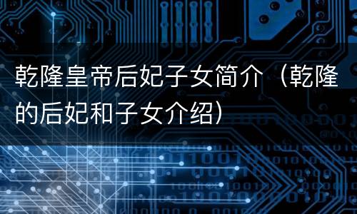 乾隆皇帝后妃子女简介（乾隆的后妃和子女介绍）