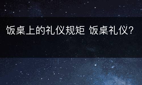 饭桌上的礼仪规矩 饭桌礼仪?