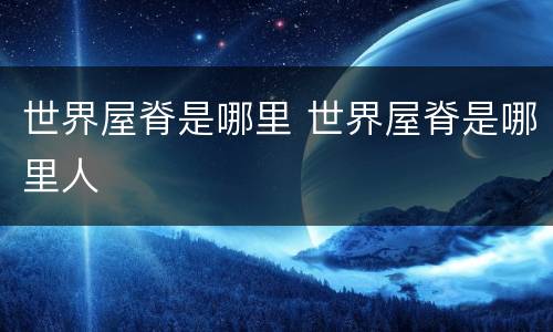 世界屋脊是哪里 世界屋脊是哪里人