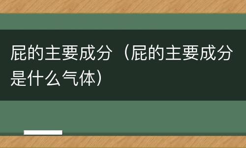 屁的主要成分（屁的主要成分是什么气体）