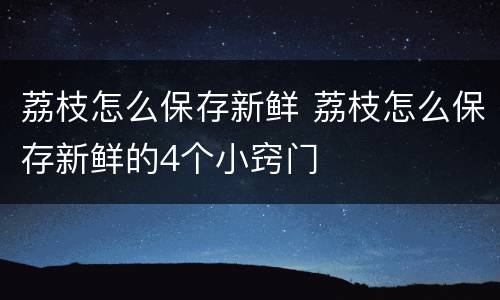 荔枝怎么保存新鲜 荔枝怎么保存新鲜的4个小窍门