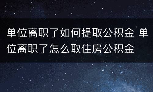 单位离职了如何提取公积金 单位离职了怎么取住房公积金