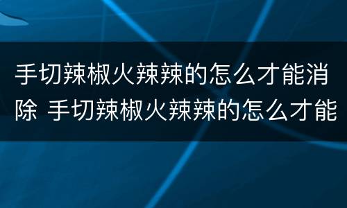 手切辣椒火辣辣的怎么才能消除 手切辣椒火辣辣的怎么才能消除蚂蚁庄园