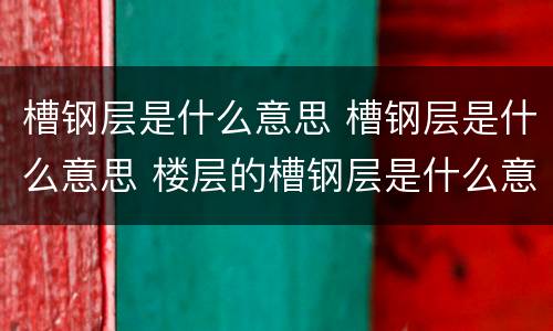 槽钢层是什么意思 槽钢层是什么意思 楼层的槽钢层是什么意思