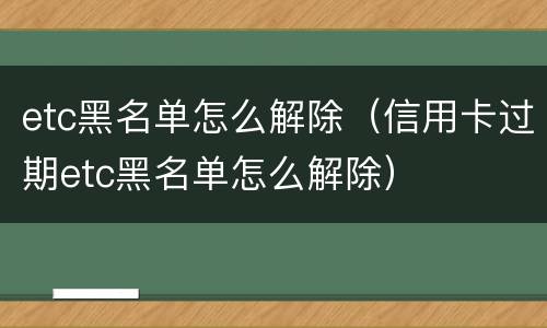 etc黑名单怎么解除（信用卡过期etc黑名单怎么解除）