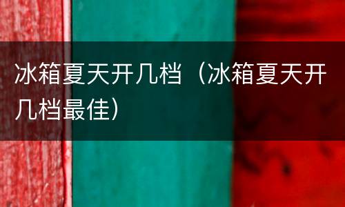 冰箱夏天开几档（冰箱夏天开几档最佳）