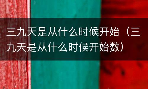 三九天是从什么时候开始（三九天是从什么时候开始数）