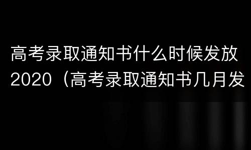 高考录取通知书什么时候发放2020（高考录取通知书几月发放）