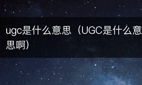 ugc是什么意思（UGC是什么意思啊）