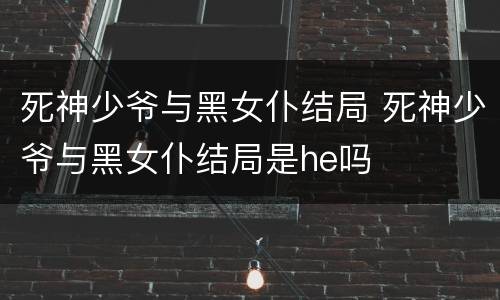 死神少爷与黑女仆结局 死神少爷与黑女仆结局是he吗