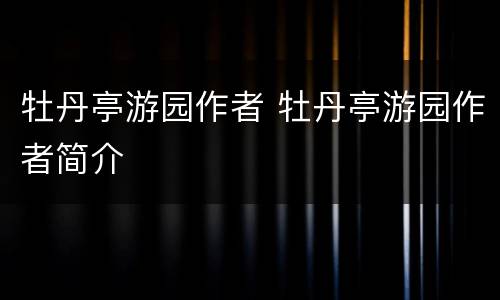 牡丹亭游园作者 牡丹亭游园作者简介