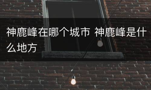 神鹿峰在哪个城市 神鹿峰是什么地方
