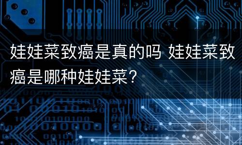 娃娃菜致癌是真的吗 娃娃菜致癌是哪种娃娃菜?