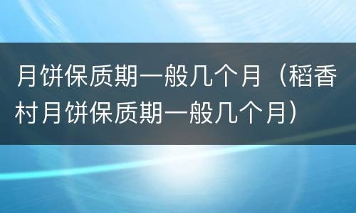 月饼保质期一般几个月（稻香村月饼保质期一般几个月）