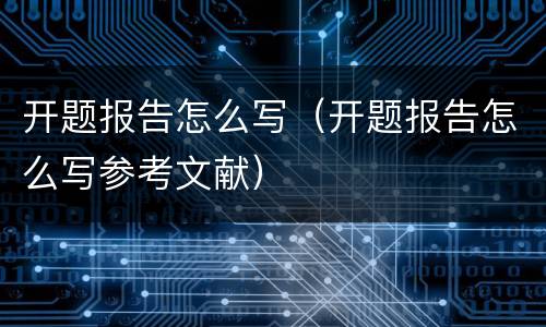 开题报告怎么写（开题报告怎么写参考文献）