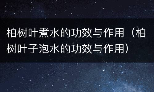 柏树叶煮水的功效与作用（柏树叶子泡水的功效与作用）