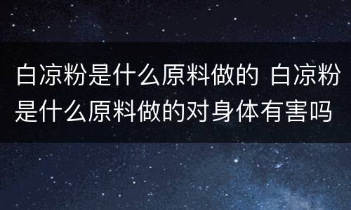 白凉粉是什么原料做的 白凉粉是什么原料做的对身体有害吗