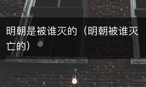 明朝是被谁灭的（明朝被谁灭亡的）