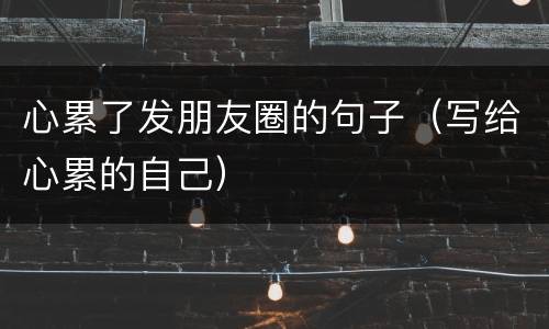 心累了发朋友圈的句子（写给心累的自己）
