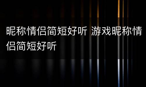 昵称情侣简短好听 游戏昵称情侣简短好听