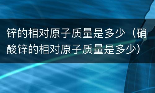 锌的相对原子质量是多少（硝酸锌的相对原子质量是多少）