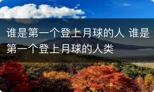 谁是第一个登上月球的人 谁是第一个登上月球的人类