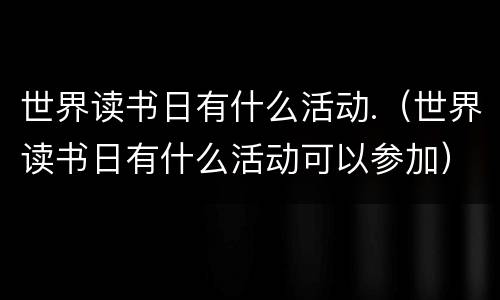 世界读书日有什么活动.（世界读书日有什么活动可以参加）