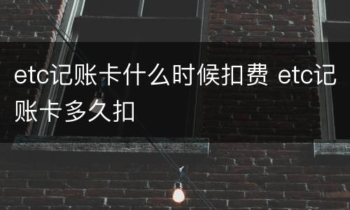 etc记账卡什么时候扣费 etc记账卡多久扣