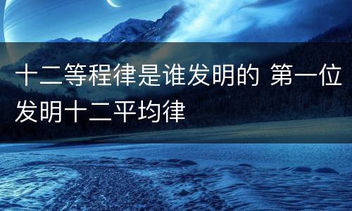 十二等程律是谁发明的 第一位发明十二平均律